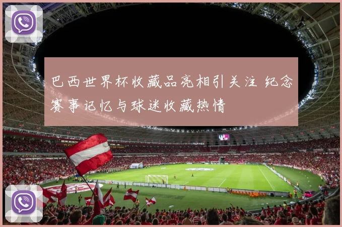 巴西世界杯收藏品亮相引关注 纪念赛事记忆与球迷收藏热情