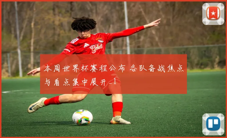 本周世界杯赛程公布 各队备战焦点与看点集中展开_1