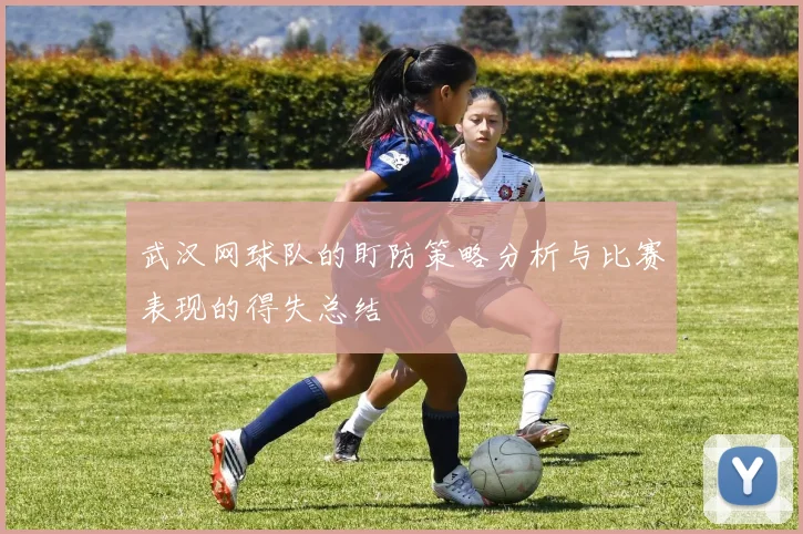 武汉网球队的盯防策略分析与比赛表现的得失总结