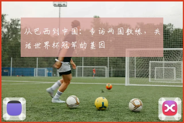 从巴西到中国：专访两国教练，共话世界杯冠军的基因