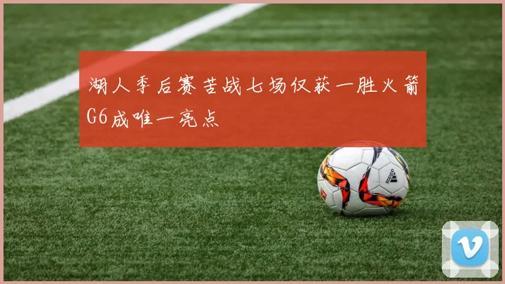 湖人季后赛苦战七场仅获一胜火箭G6成唯一亮点