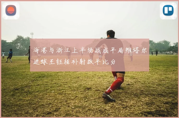 海港与浙江上半场战成平局维塔尔进球王钰栋补射扳平比分