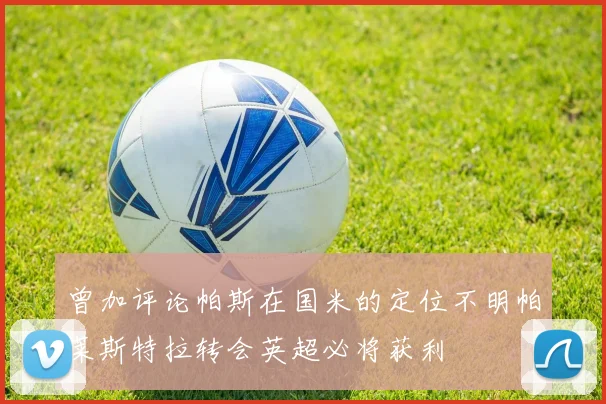 曾加评论帕斯在国米的定位不明帕莱斯特拉转会英超必将获利