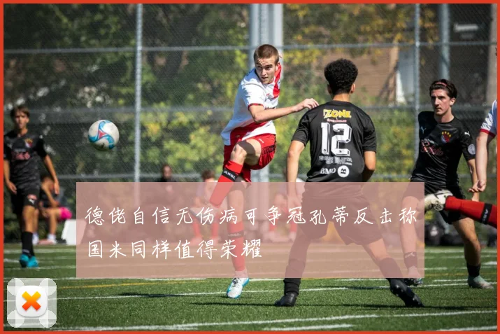 德佬自信无伤病可争冠孔蒂反击称国米同样值得荣耀