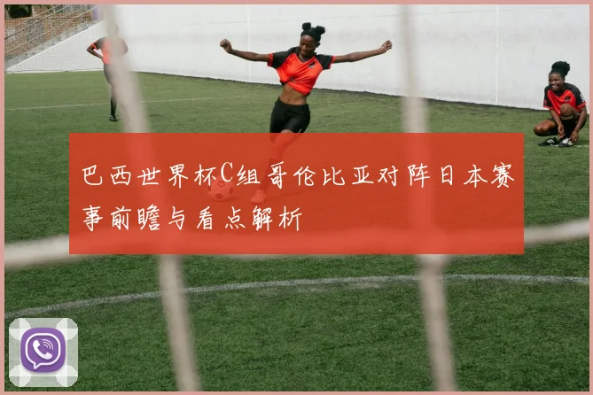 巴西世界杯C组哥伦比亚对阵日本赛事前瞻与看点解析